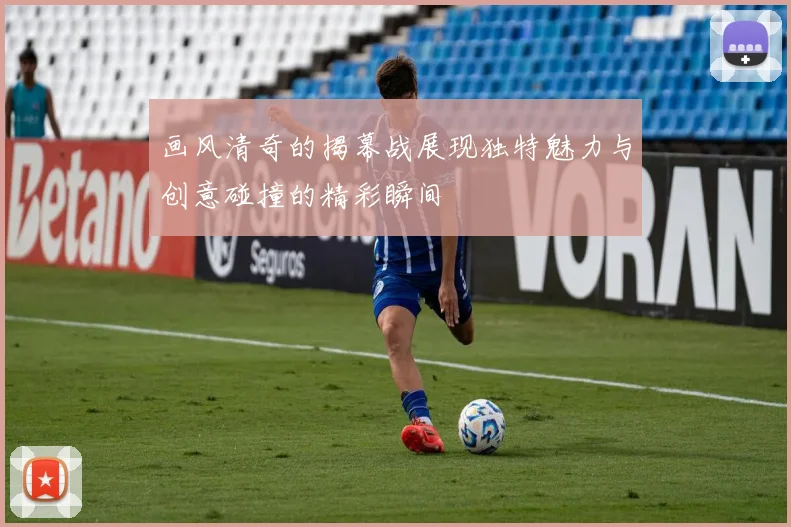 画风清奇的揭幕战展现独特魅力与创意碰撞的精彩瞬间