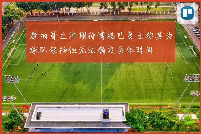 摩纳哥主帅期待博格巴复出称其为球队领袖但无法确定具体时间