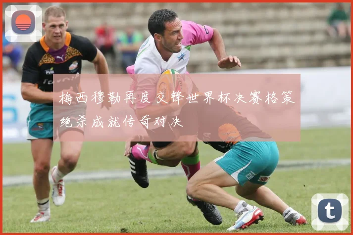 梅西穆勒再度交锋世界杯决赛格策绝杀成就传奇对决