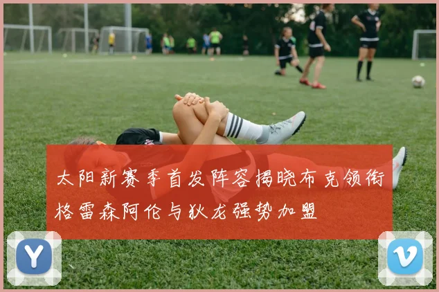 太阳新赛季首发阵容揭晓布克领衔格雷森阿伦与狄龙强势加盟